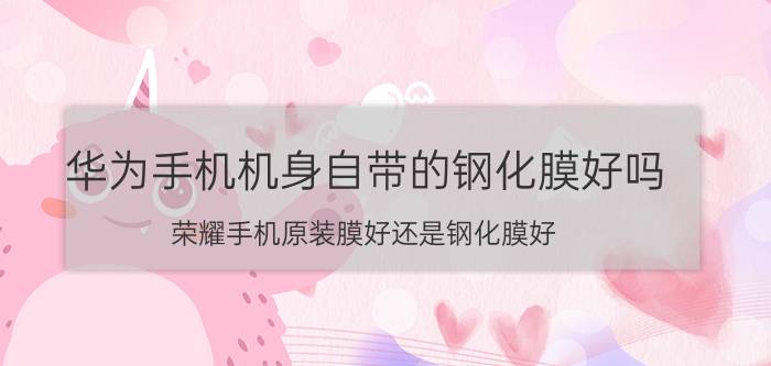 华为手机机身自带的钢化膜好吗 荣耀手机原装膜好还是钢化膜好？